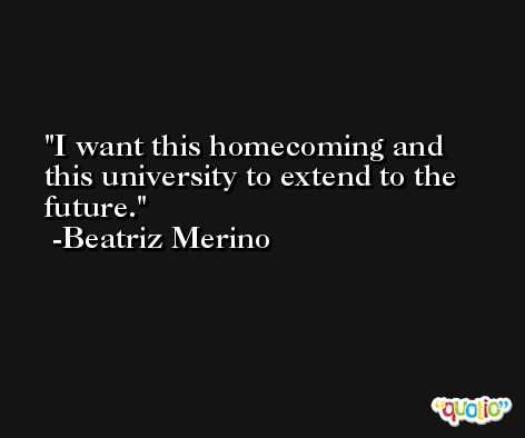 I want this homecoming and this university to extend to the future. -Beatriz Merino