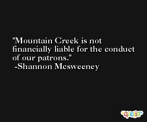 Mountain Creek is not financially liable for the conduct of our patrons. -Shannon Mcsweeney