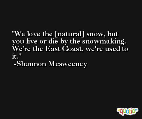 We love the [natural] snow, but you live or die by the snowmaking. We're the East Coast, we're used to it. -Shannon Mcsweeney