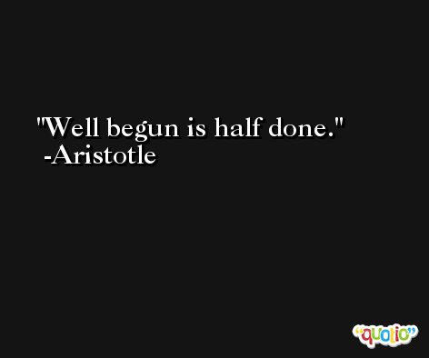 Well begun is half done. -Aristotle
