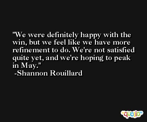 We were definitely happy with the win, but we feel like we have more refinement to do. We're not satisfied quite yet, and we're hoping to peak in May. -Shannon Rouillard