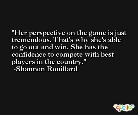 Her perspective on the game is just tremendous. That's why she's able to go out and win. She has the confidence to compete with best players in the country. -Shannon Rouillard