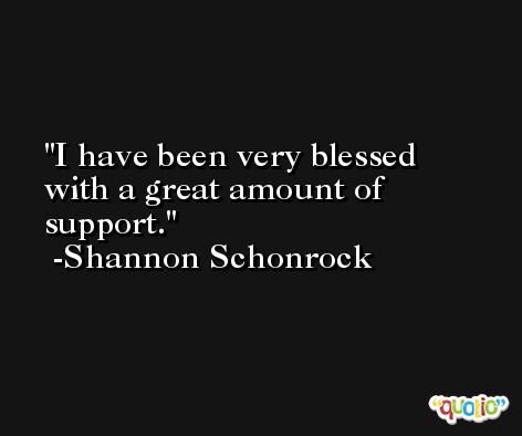 I have been very blessed with a great amount of support. -Shannon Schonrock