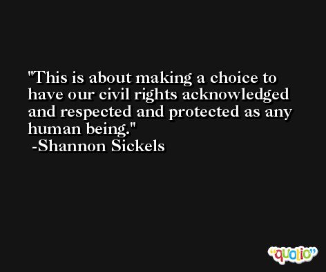 This is about making a choice to have our civil rights acknowledged and respected and protected as any human being. -Shannon Sickels