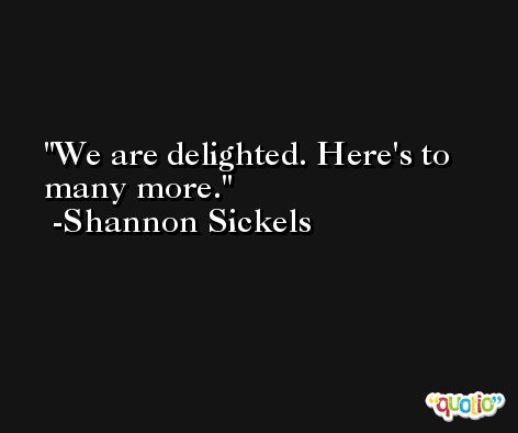 We are delighted. Here's to many more. -Shannon Sickels