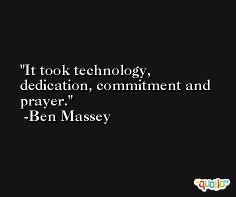 It took technology, dedication, commitment and prayer. -Ben Massey