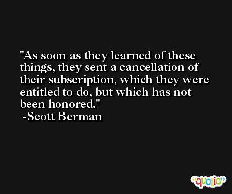 As soon as they learned of these things, they sent a cancellation of their subscription, which they were entitled to do, but which has not been honored. -Scott Berman