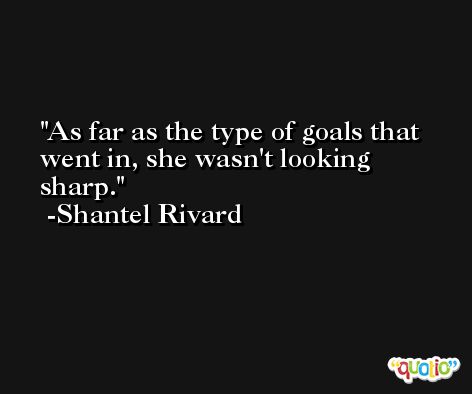As far as the type of goals that went in, she wasn't looking sharp. -Shantel Rivard