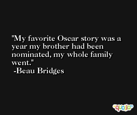 My favorite Oscar story was a year my brother had been nominated, my whole family went. -Beau Bridges