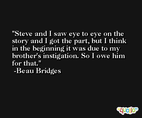 Steve and I saw eye to eye on the story and I got the part, but I think in the beginning it was due to my brother's instigation. So I owe him for that. -Beau Bridges