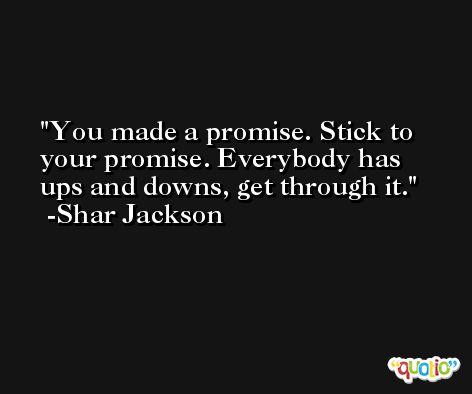 You made a promise. Stick to your promise. Everybody has ups and downs, get through it. -Shar Jackson
