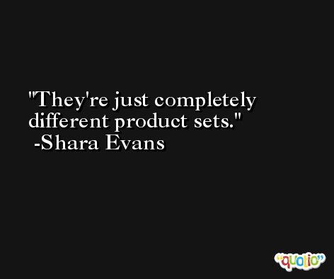 They're just completely different product sets. -Shara Evans