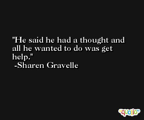 He said he had a thought and all he wanted to do was get help. -Sharen Gravelle