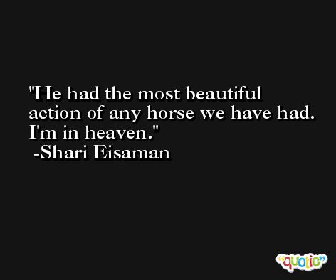 He had the most beautiful action of any horse we have had. I'm in heaven. -Shari Eisaman
