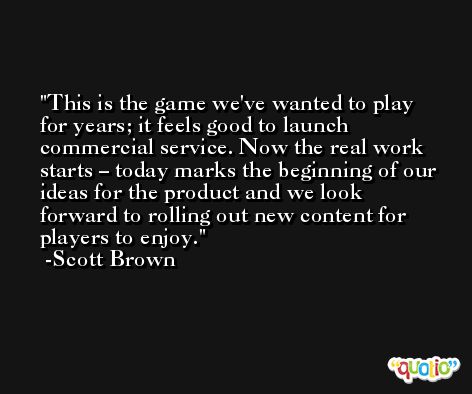 This is the game we've wanted to play for years; it feels good to launch commercial service. Now the real work starts – today marks the beginning of our ideas for the product and we look forward to rolling out new content for players to enjoy. -Scott Brown