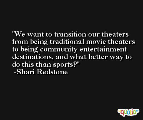 We want to transition our theaters from being traditional movie theaters to being community entertainment destinations, and what better way to do this than sports? -Shari Redstone