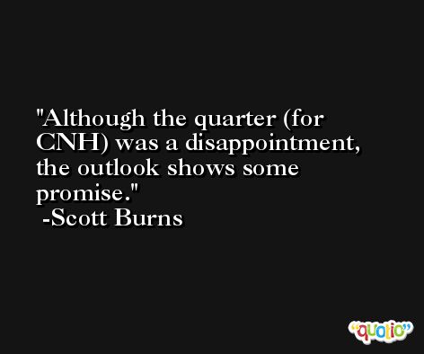 Although the quarter (for CNH) was a disappointment, the outlook shows some promise. -Scott Burns