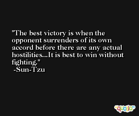 The best victory is when the opponent surrenders of its own accord before there are any actual hostilities...It is best to win without fighting. -Sun-Tzu
