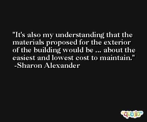 It's also my understanding that the materials proposed for the exterior of the building would be ... about the easiest and lowest cost to maintain. -Sharon Alexander