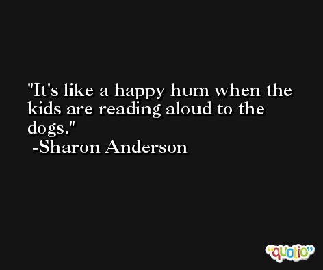 It's like a happy hum when the kids are reading aloud to the dogs. -Sharon Anderson