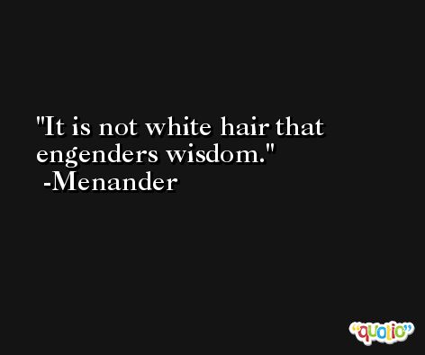 It is not white hair that engenders wisdom. -Menander