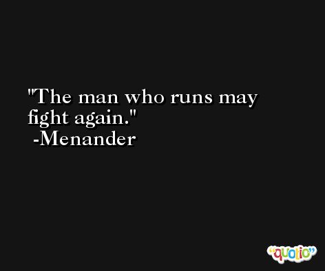 The man who runs may fight again. -Menander