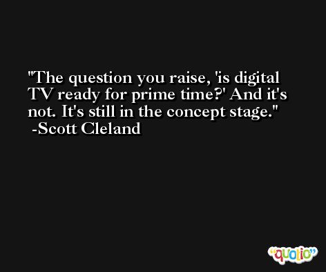 The question you raise, 'is digital TV ready for prime time?' And it's not. It's still in the concept stage. -Scott Cleland