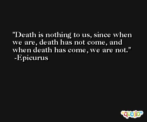 Death is nothing to us, since when we are, death has not come, and when death has come, we are not. -Epicurus