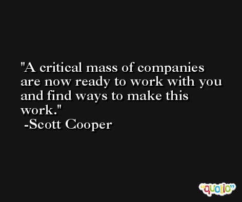 A critical mass of companies are now ready to work with you and find ways to make this work. -Scott Cooper