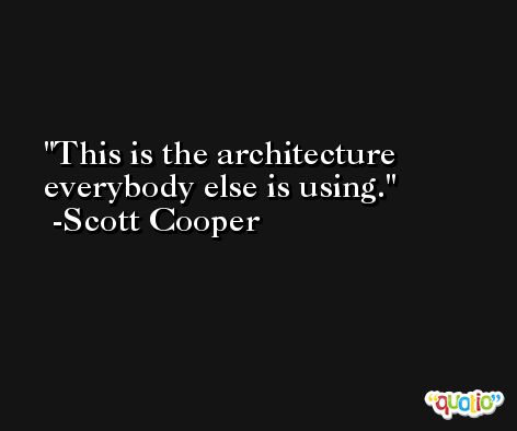This is the architecture everybody else is using. -Scott Cooper