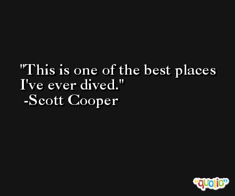 This is one of the best places I've ever dived. -Scott Cooper