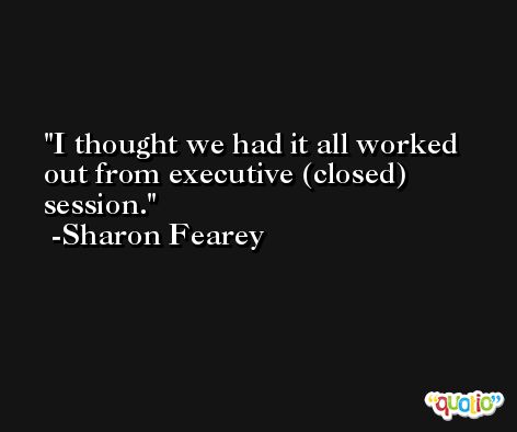 I thought we had it all worked out from executive (closed) session. -Sharon Fearey