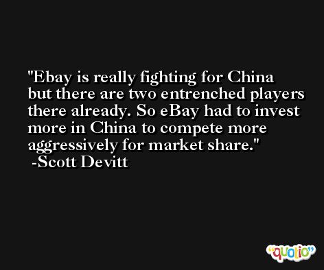 Ebay is really fighting for China but there are two entrenched players there already. So eBay had to invest more in China to compete more aggressively for market share. -Scott Devitt