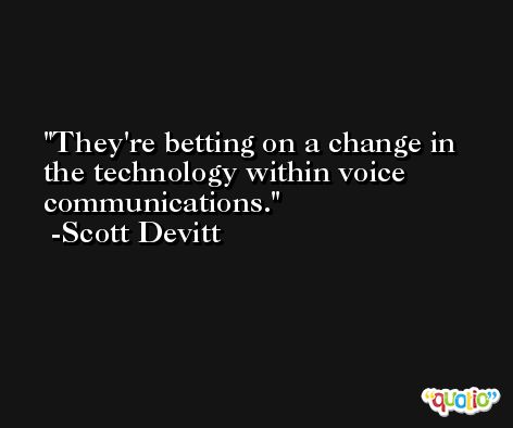 They're betting on a change in the technology within voice communications. -Scott Devitt