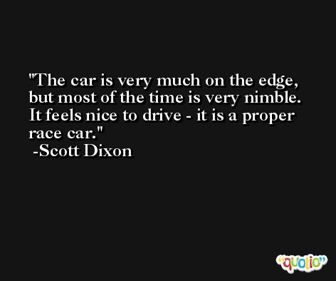 The car is very much on the edge, but most of the time is very nimble. It feels nice to drive - it is a proper race car. -Scott Dixon