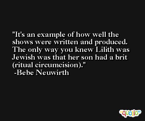 It's an example of how well the shows were written and produced. The only way you knew Lilith was Jewish was that her son had a brit (ritual circumcision). -Bebe Neuwirth
