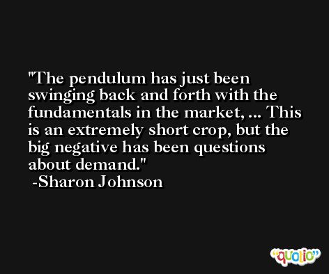 The pendulum has just been swinging back and forth with the fundamentals in the market, ... This is an extremely short crop, but the big negative has been questions about demand. -Sharon Johnson
