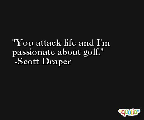 You attack life and I'm passionate about golf. -Scott Draper