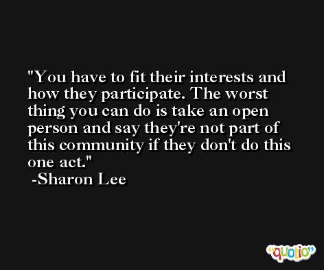 You have to fit their interests and how they participate. The worst thing you can do is take an open person and say they're not part of this community if they don't do this one act. -Sharon Lee