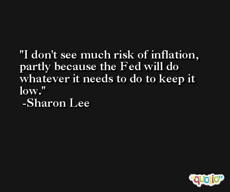 I don't see much risk of inflation, partly because the Fed will do whatever it needs to do to keep it low. -Sharon Lee