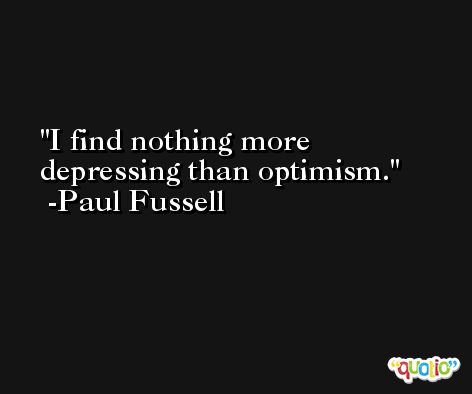 I find nothing more depressing than optimism. -Paul Fussell
