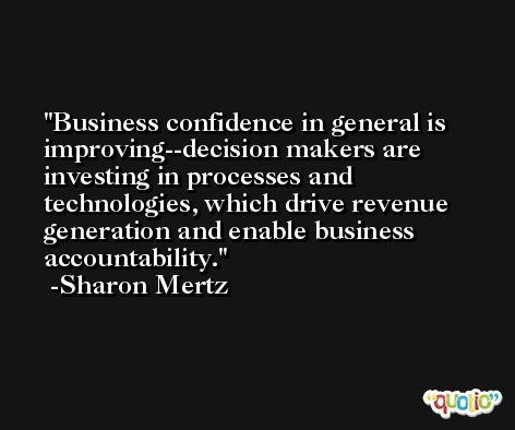 Business confidence in general is improving--decision makers are investing in processes and technologies, which drive revenue generation and enable business accountability. -Sharon Mertz