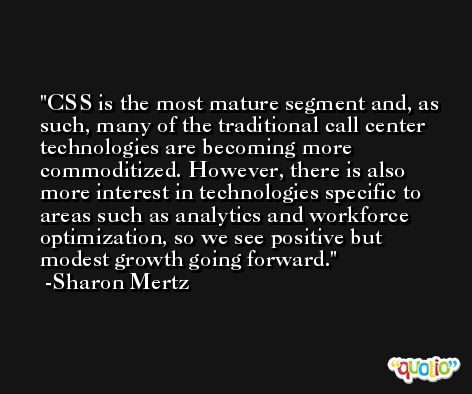 CSS is the most mature segment and, as such, many of the traditional call center technologies are becoming more commoditized. However, there is also more interest in technologies specific to areas such as analytics and workforce optimization, so we see positive but modest growth going forward. -Sharon Mertz