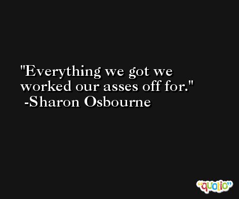 Everything we got we worked our asses off for. -Sharon Osbourne