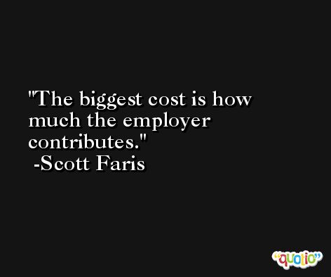 The biggest cost is how much the employer contributes. -Scott Faris