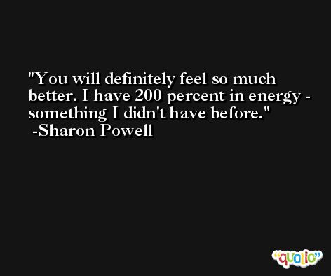 You will definitely feel so much better. I have 200 percent in energy - something I didn't have before. -Sharon Powell