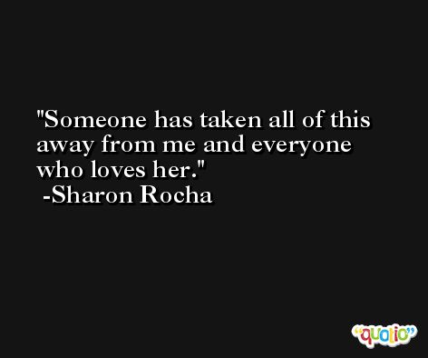 Someone has taken all of this away from me and everyone who loves her. -Sharon Rocha