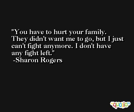 You have to hurt your family. They didn't want me to go, but I just can't fight anymore. I don't have any fight left. -Sharon Rogers