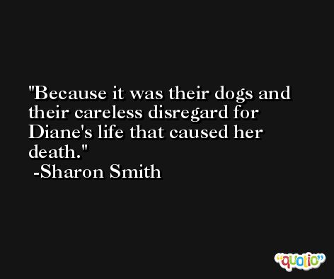 Because it was their dogs and their careless disregard for Diane's life that caused her death. -Sharon Smith