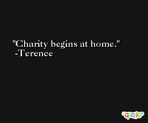 Charity begins at home. -Terence